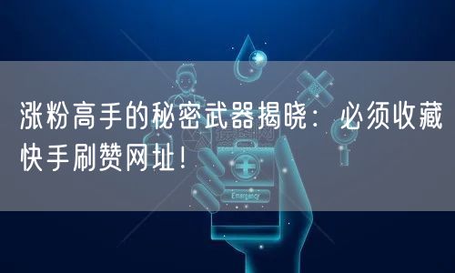 涨粉高手的秘密武器揭晓：必须收藏快手刷赞网址！