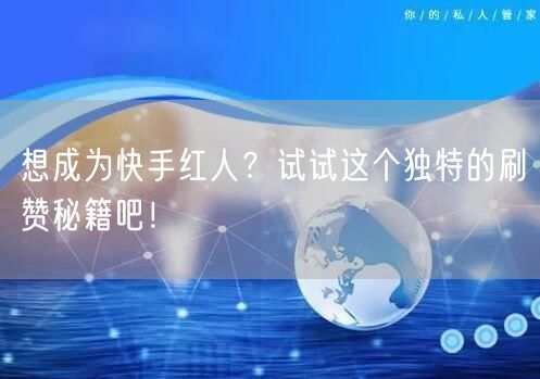 想成为快手红人？试试这个独特的刷赞秘籍吧！