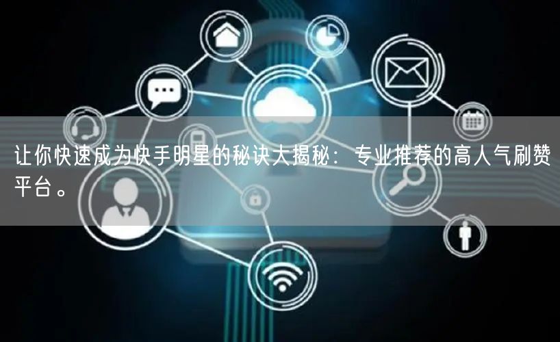 让你快速成为快手明星的秘诀大揭秘：专业推荐的高人气刷赞平台。
