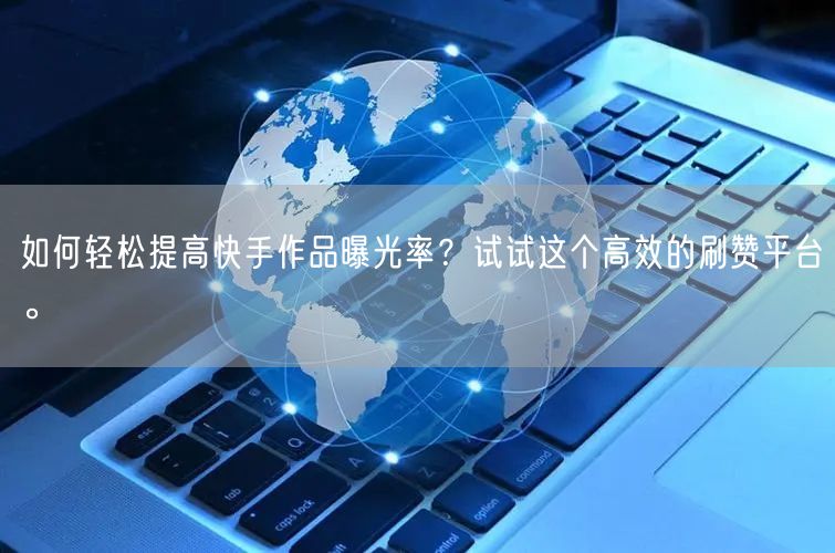 如何轻松提高快手作品曝光率？试试这个高效的刷赞平台。