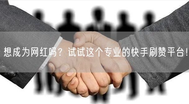 想成为网红吗？试试这个专业的快手刷赞平台！