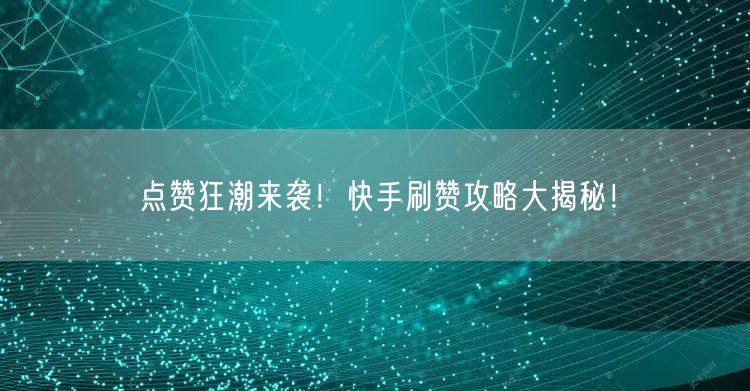 点赞狂潮来袭！快手刷赞攻略大揭秘！
