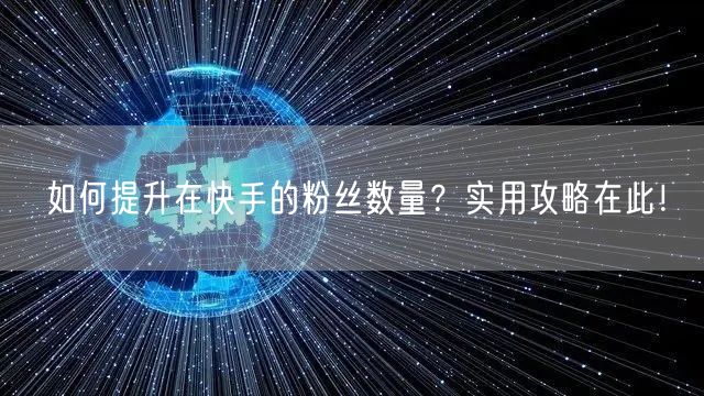 如何提升在快手的粉丝数量?实用攻略在此!