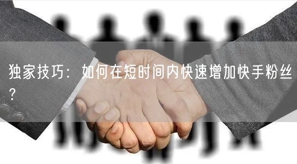 独家技巧:如何在短时间内快速增加快手粉丝?