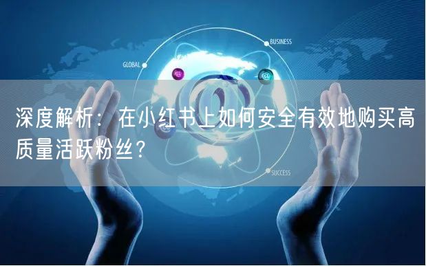深度解析:在小红书上如何安全有效地购买高质量活跃粉丝?