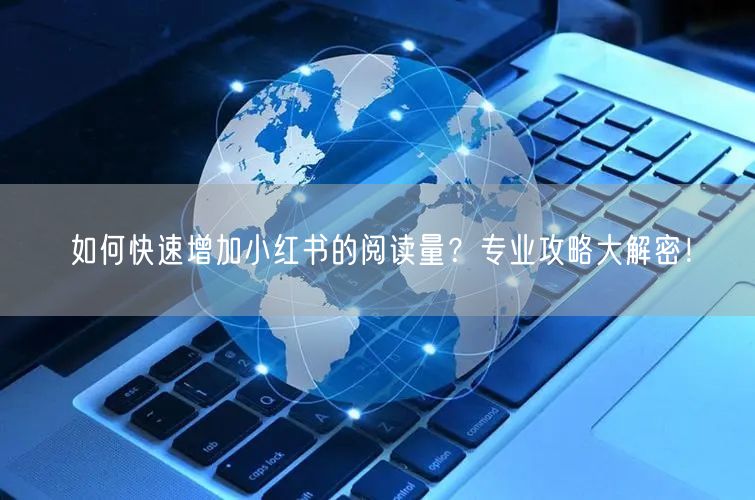 如何快速增加小红书的阅读量?专业攻略大解密!