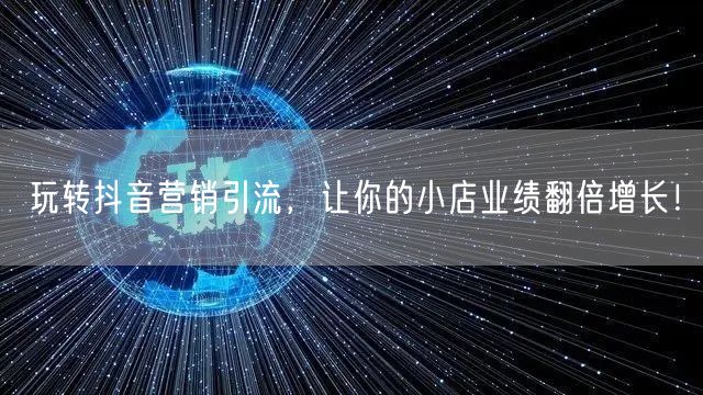 玩转抖音营销引流,让你的小店业绩翻倍增长!