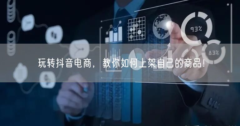 玩转抖音电商,教你如何上架自己的商品!