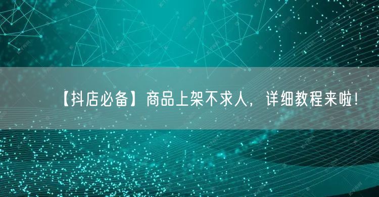 【抖店必备】商品上架不求人,详细教程来啦!