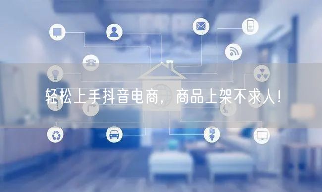 轻松上手抖音电商,商品上架不求人!