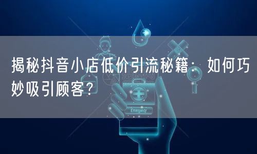揭秘抖音小店低价引流秘籍:如何巧妙吸引顾客?