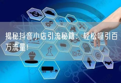 揭秘抖音小店引流秘籍:轻松吸引百万流量!