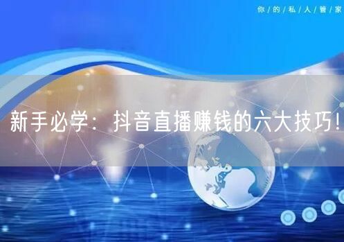新手必学:抖音直播赚钱的六大技巧!