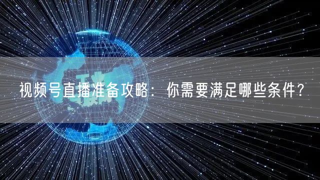 视频号直播准备攻略:你需要满足哪些条件?