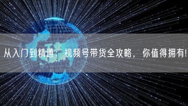 从入门到精通:视频号带货全攻略,你值得拥有!