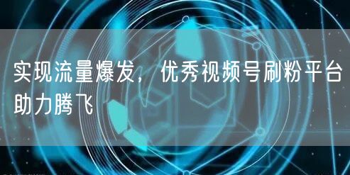 实现流量爆发,优秀视频号刷粉平台助力腾飞