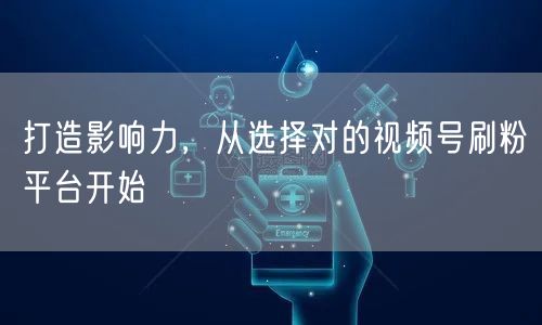 打造影响力，从选择对的视频号刷粉平台开始