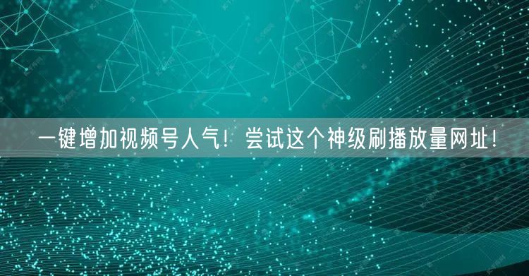 一键增加视频号人气!尝试这个神级刷播放量网址!