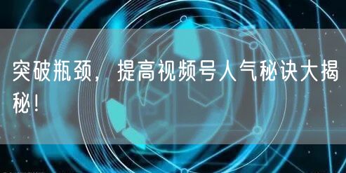突破瓶颈,提高视频号人气秘诀大揭秘!
