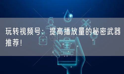 玩转视频号:提高播放量的秘密武器推荐!