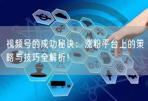 视频号的成功秘诀:涨粉平台上的策略与技巧全解析!