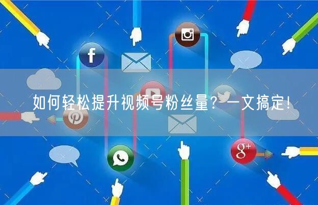 如何轻松提升视频号粉丝量？一文搞定！