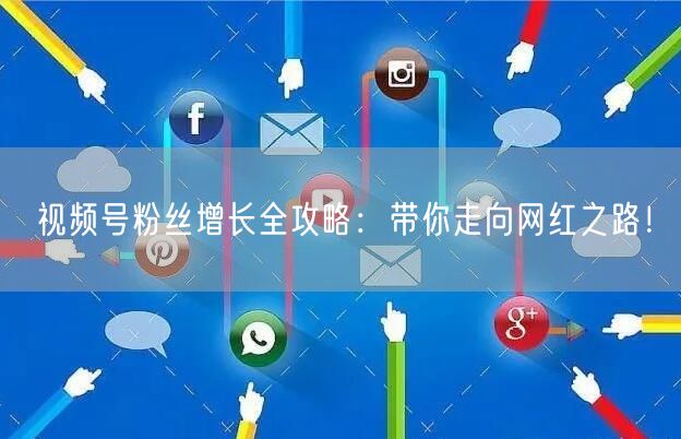 视频号粉丝增长全攻略：带你走向网红之路！
