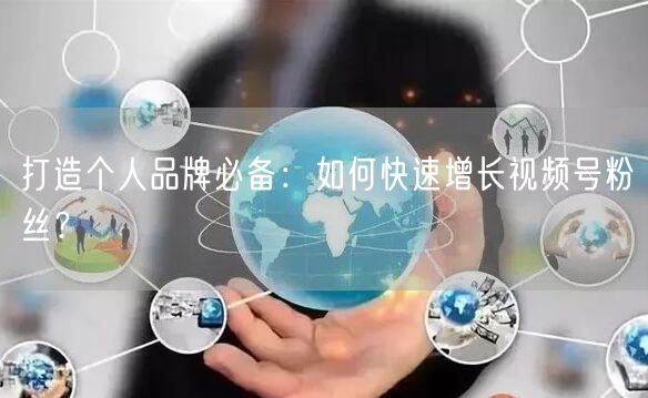 打造个人品牌必备：如何快速增长视频号粉丝？