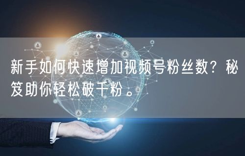 新手如何快速增加视频号粉丝数?秘笈助你轻松破千粉。