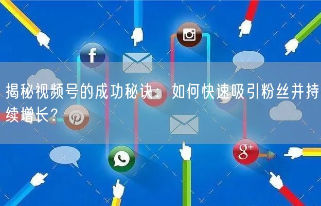 揭秘视频号的成功秘诀:如何快速吸引粉丝并持续增长?