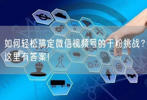 如何轻松搞定微信视频号的千粉挑战?这里有答案!