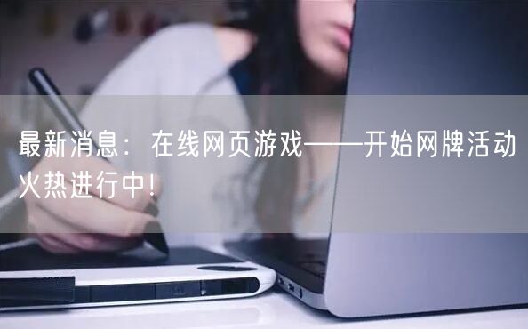 最新消息：在线网页游戏——开始网牌活动火热进行中！