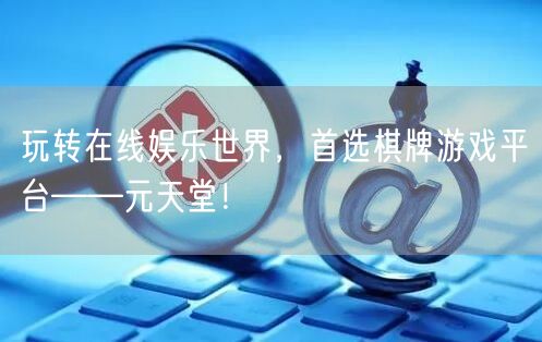 玩转在线娱乐世界,首选棋牌游戏平台——元天堂!